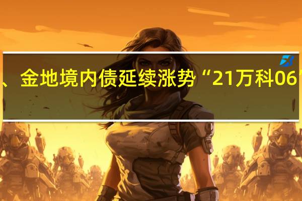 万科、金地境内债延续涨势 “21万科06”涨超19%