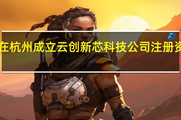 万科在杭州成立云创新芯科技公司注册资本4000万
