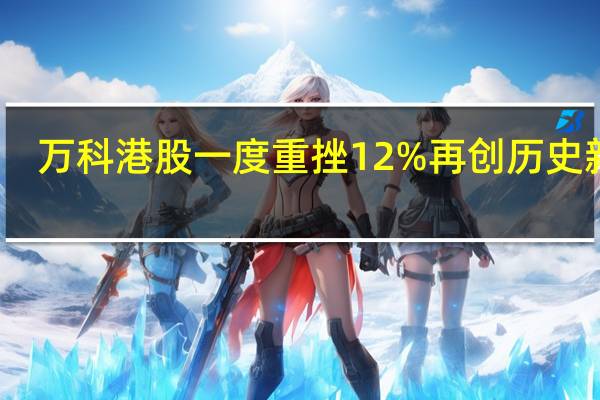 万科港股一度重挫12%再创历史新低