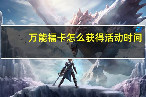 万能福卡怎么获得活动时间（万能福卡怎么用）