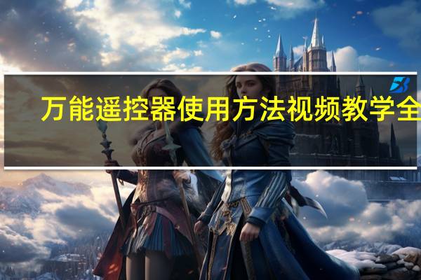万能遥控器使用方法视频教学全集(万能遥控器使用方法)