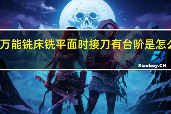 万能铣床铣平面时接刀有台阶是怎么回事