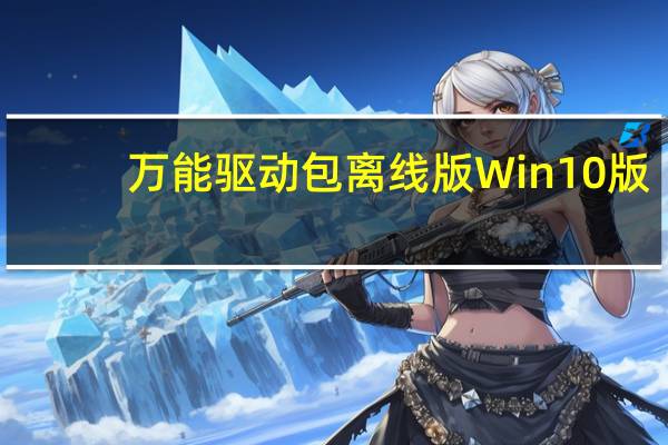 万能驱动包离线版 Win10版（万能驱动包离线版 Win10版功能简介）