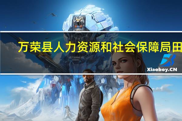 万荣县人力资源和社会保障局田鹏（万荣县人力资源和社会保障局）
