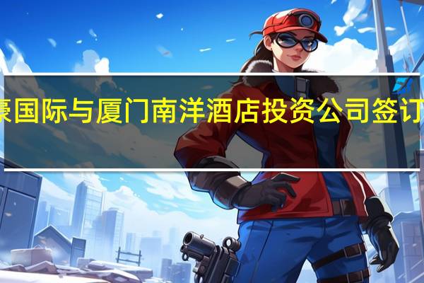 万豪国际与厦门南洋酒店投资公司签订合作协议