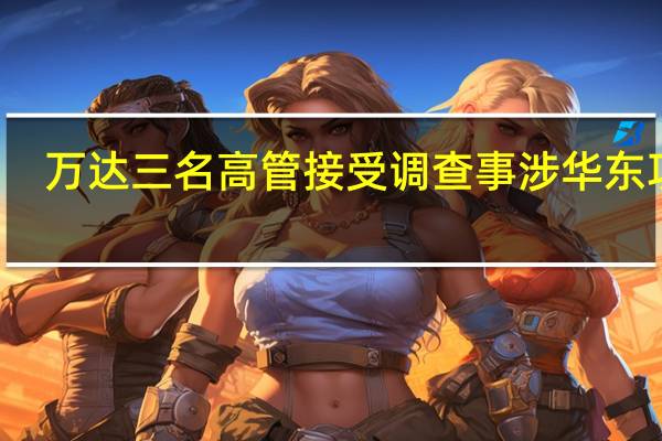 万达三名高管接受调查 事涉华东项目
