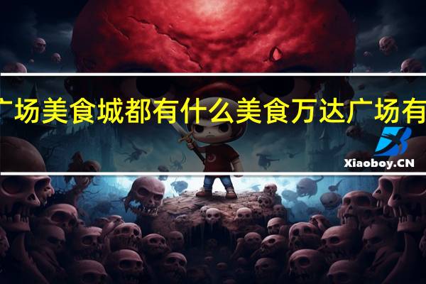万达广场美食城都有什么美食 万达广场有什么好吃的