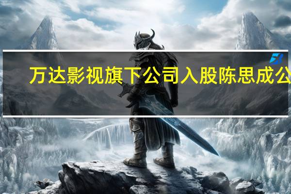 万达影视旗下公司入股陈思成公司