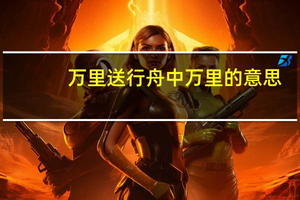 万里送行舟中万里的意思