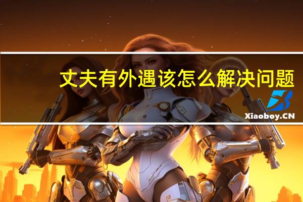 丈夫有外遇该怎么解决问题（丈夫有外遇如何处理）