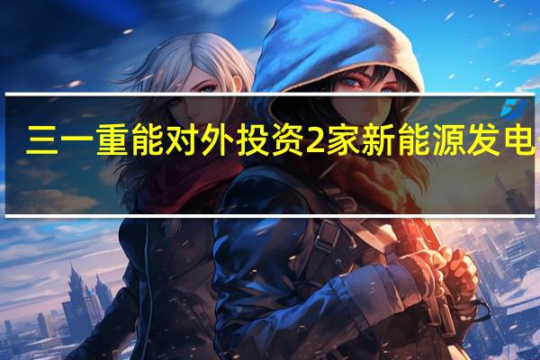 三一重能对外投资2家新能源发电公司