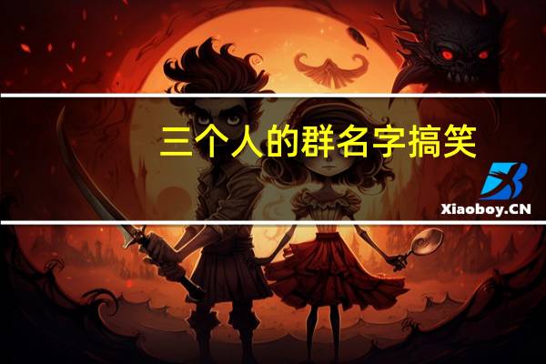 三个人的群名字搞笑（三个人的群名字）