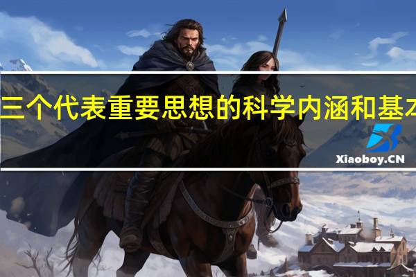 三个代表重要思想的科学内涵和基本内容（三个代表 重要思想的内涵及意义是什么）