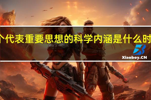 三个代表重要思想的科学内涵是什么时候提出的（三个代表重要思想的科学内涵是什么）