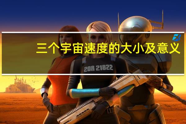 三个宇宙速度的大小及意义（三个宇宙速度）