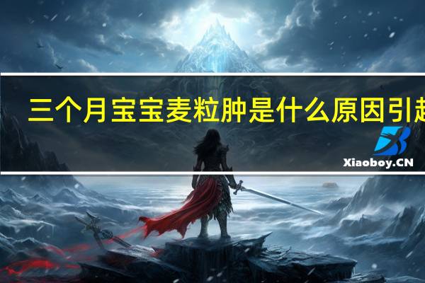 三个月宝宝麦粒肿是什么原因引起的（麦粒肿是什么原因引起的）
