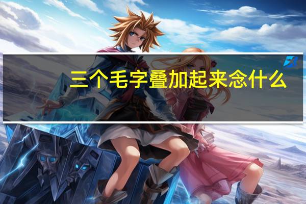 三个毛字叠加起来念什么（三个毛）