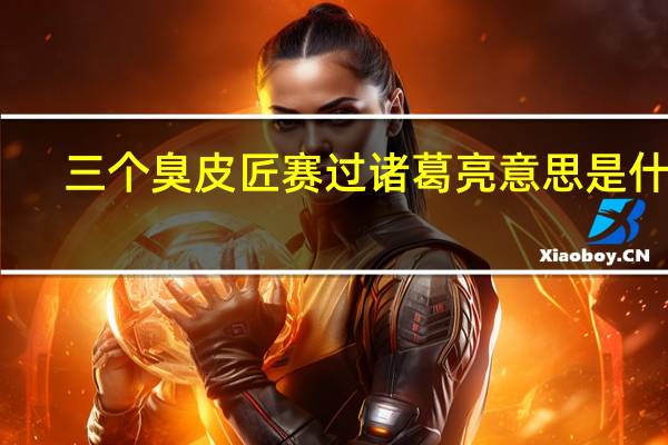 三个臭皮匠赛过诸葛亮意思是什么