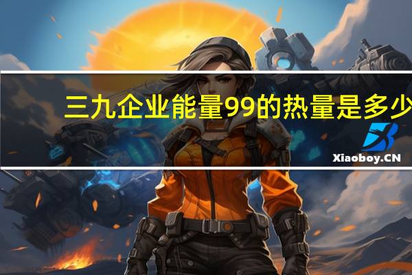 三九企业 能量99的热量是多少