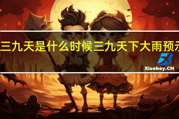 三九天是什么时候 三九天下大雨预示什么