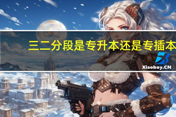 三二分段是专升本还是专插本
