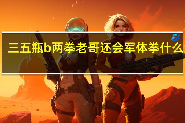 三五瓶b两拳老哥还会军体拳什么意思（三五瓶b两拳老哥还会军体拳）