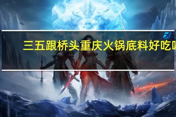 三五跟桥头重庆火锅底料好吃吗