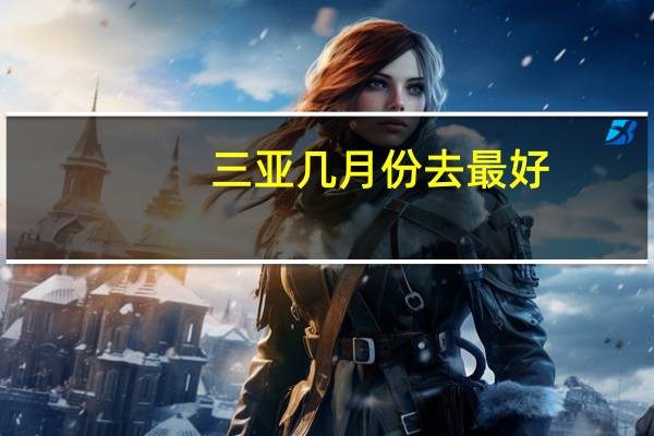 三亚几月份去最好?（三亚几月份去最好）