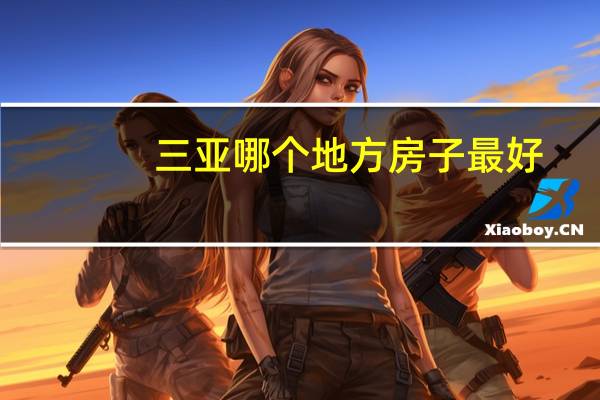 三亚哪个地方房子最好,求推荐 三亚买哪里的房子比较好