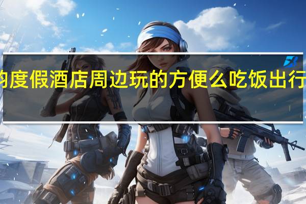 三亚海韵度假酒店周边玩的方便么吃饭出行方便么可以订