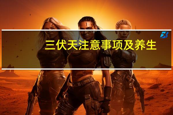 三伏天注意事项及养生（三伏天注意事项）