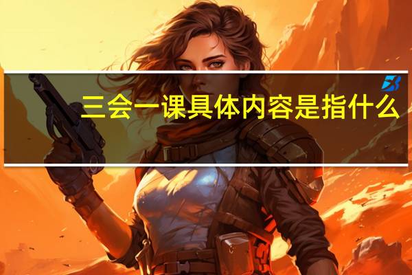 三会一课具体内容是指什么（三会一课是指什么内容）