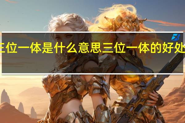 三位一体是什么意思 三位一体的好处有哪些