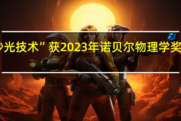 三位科学家因“阿秒光技术”获2023年诺贝尔物理学奖专家解读 到底什么情况嘞