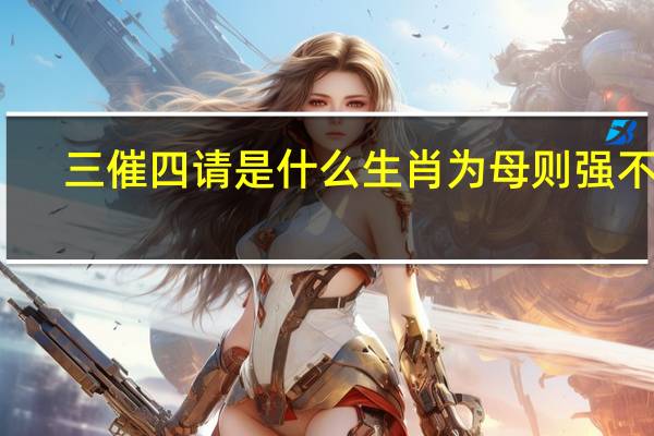 三催四请是什么生肖为母则强不怕（三催四请是什么生肖）