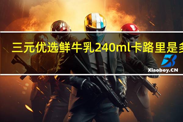 三元 优选鲜牛乳 240ml卡路里是多少