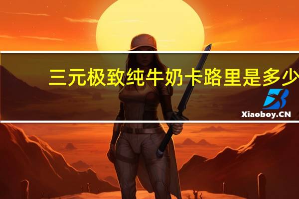 三元 极致纯牛奶卡路里是多少