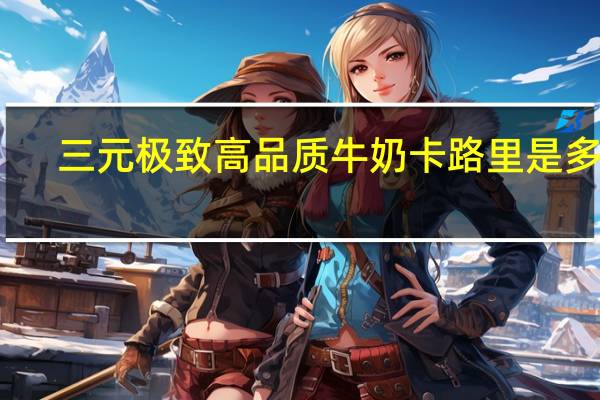 三元 极致高品质牛奶卡路里是多少