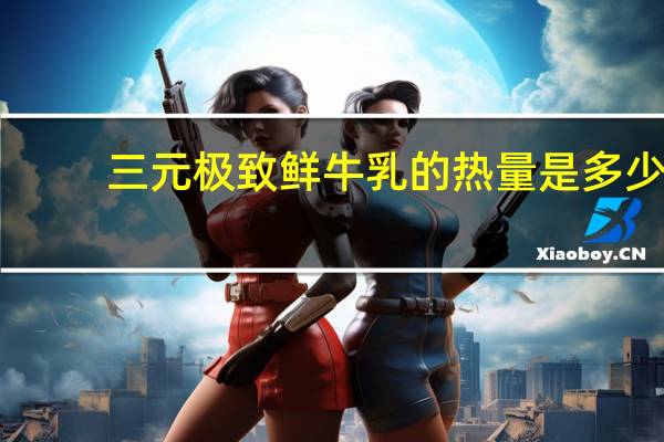 三元 极致 鲜牛乳的热量是多少