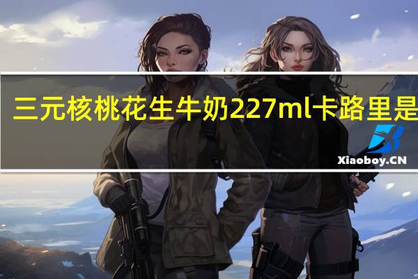 三元 核桃花生牛奶 227ml卡路里是多少