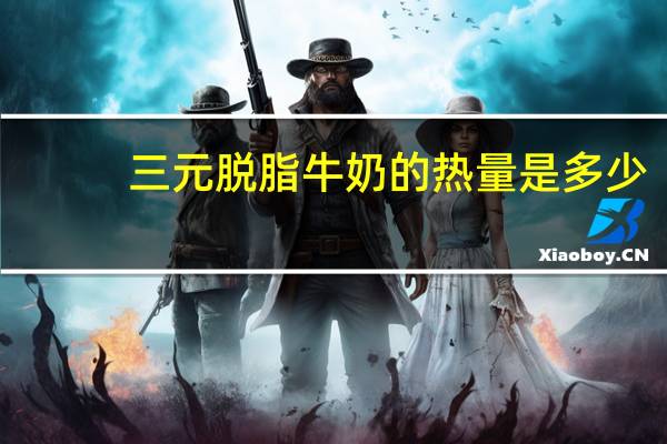 三元 脱脂牛奶的热量是多少