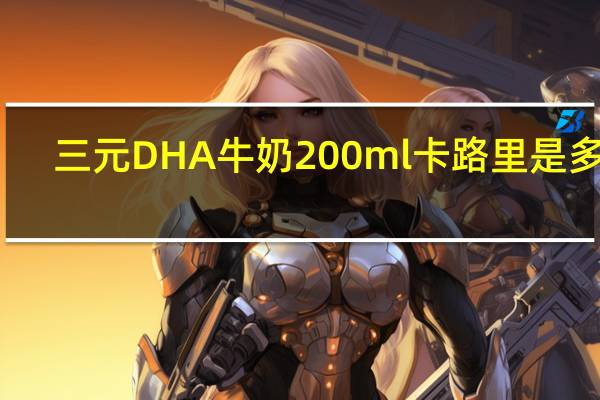 三元 DHA 牛奶 200ml卡路里是多少