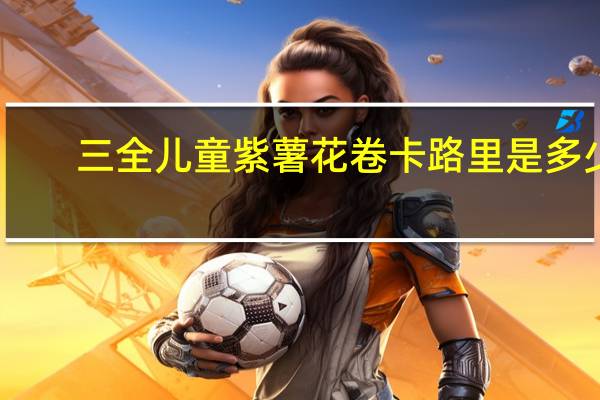 三全 儿童紫薯花卷卡路里是多少