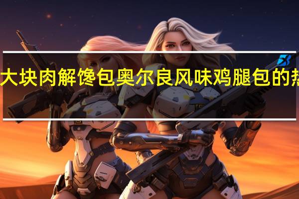 三全 大块肉解馋包 奥尔良风味鸡腿包的热量是多少