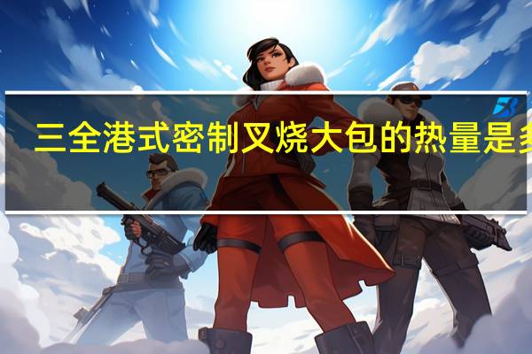 三全 港式密制叉烧大包的热量是多少
