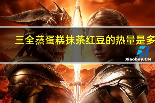 三全 蒸蛋糕抹茶红豆的热量是多少