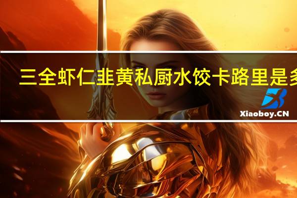 三全 虾仁韭黄私厨水饺卡路里是多少