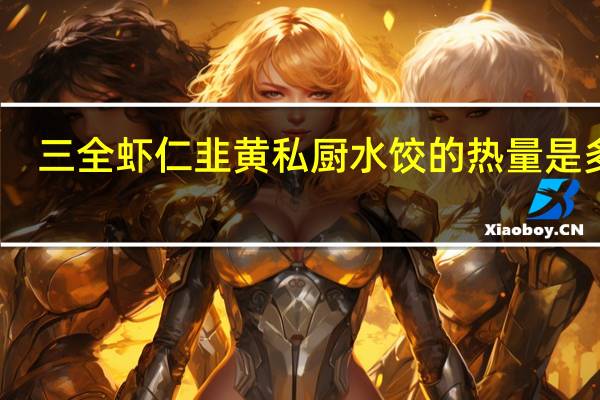 三全 虾仁韭黄私厨水饺的热量是多少