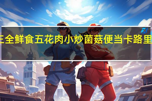 三全 鲜食五花肉小炒菌菇便当卡路里是多少