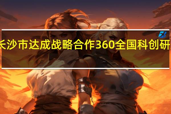 三六零与长沙市达成战略合作 360全国科创研发总部（长沙）正式落地
